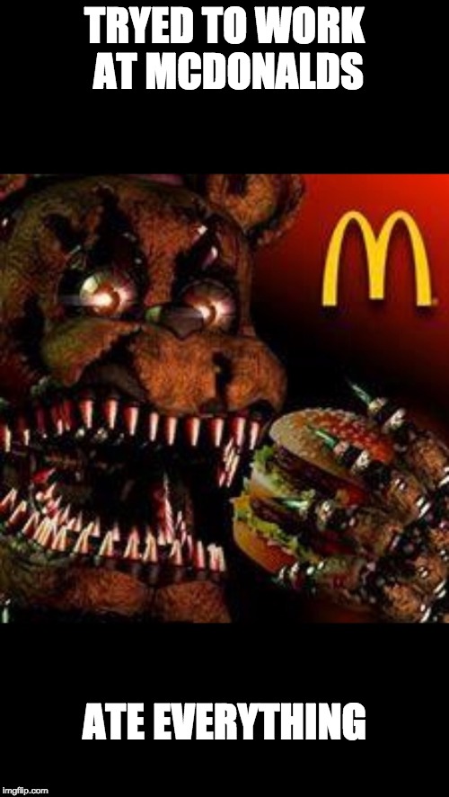 FNAF4McDonald's | TRYED TO WORK AT MCDONALDS; ATE EVERYTHING | image tagged in fnaf4mcdonald's | made w/ Imgflip meme maker
