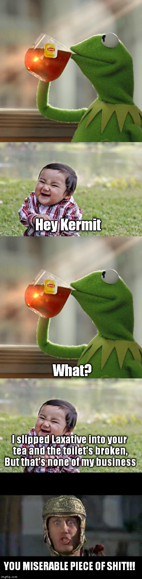 Kermit Vs The Evil Toddler and A Miserable Piece of Shit too | Hey Kermit; What? I slipped Laxative into your tea and the toilet's broken, But that's none of my business; YOU MISERABLE PIECE OF SHIT!!! | image tagged in memes,funny,but thats none of my business,evil toddler,move that miserable piece of shit | made w/ Imgflip meme maker