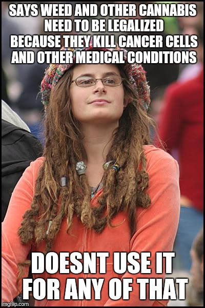 College Liberal | SAYS WEED AND OTHER CANNABIS NEED TO BE LEGALIZED BECAUSE THEY KILL CANCER CELLS AND OTHER MEDICAL CONDITIONS; DOESNT USE IT FOR ANY OF THAT | image tagged in memes,college liberal | made w/ Imgflip meme maker