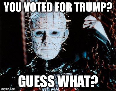 Pinhead | YOU VOTED FOR TRUMP? GUESS WHAT? | image tagged in pinhead | made w/ Imgflip meme maker