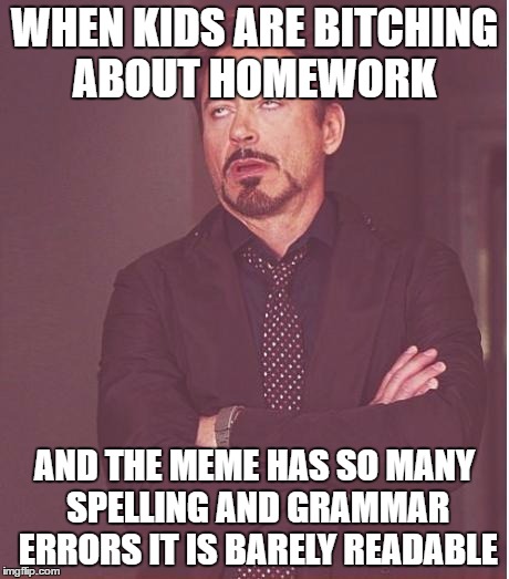 Face You Make Robert Downey Jr Meme | WHEN KIDS ARE B**CHING ABOUT HOMEWORK AND THE MEME HAS SO MANY SPELLING AND GRAMMAR ERRORS IT IS BARELY READABLE | image tagged in memes,face you make robert downey jr | made w/ Imgflip meme maker