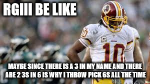 RGIII BE LIKE; MAYBE SINCE THERE IS A 3 IN MY NAME AND THERE ARE 2 3S IN 6 IS WHY I THROW PICK 6S ALL THE TIME | image tagged in nfl memes | made w/ Imgflip meme maker