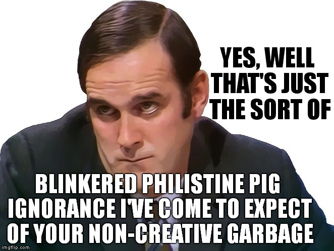 When John Cleese Trolls Your Meme | YES, WELL THAT'S JUST THE SORT OF; BLINKERED PHILISTINE PIG IGNORANCE I'VE COME TO EXPECT OF YOUR NON-CREATIVE GARBAGE | image tagged in john cleese,troll,meme,monty python,struggling artist | made w/ Imgflip meme maker