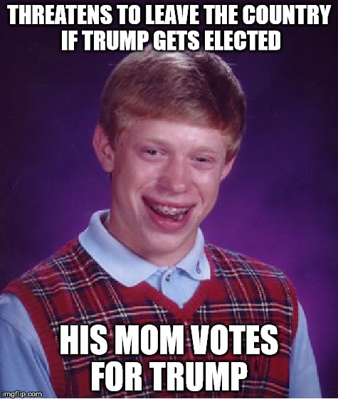 Get out my basement son! | THREATENS TO LEAVE THE COUNTRY IF TRUMP GETS ELECTED; HIS MOM VOTES FOR TRUMP | image tagged in memes,bad luck brian | made w/ Imgflip meme maker