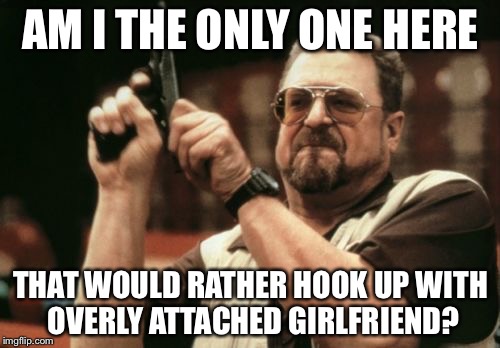 Am I The Only One Around Here Meme | AM I THE ONLY ONE HERE THAT WOULD RATHER HOOK UP WITH OVERLY ATTACHED GIRLFRIEND? | image tagged in memes,am i the only one around here | made w/ Imgflip meme maker