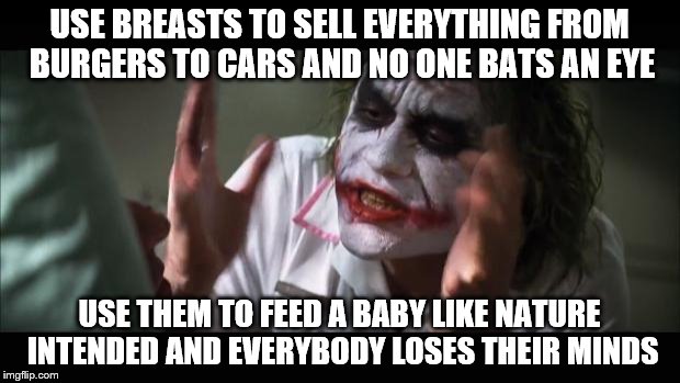 Breasts | USE BREASTS TO SELL EVERYTHING FROM BURGERS TO CARS AND NO ONE BATS AN EYE; USE THEM TO FEED A BABY LIKE NATURE INTENDED AND EVERYBODY LOSES THEIR MINDS | image tagged in memes,and everybody loses their minds | made w/ Imgflip meme maker