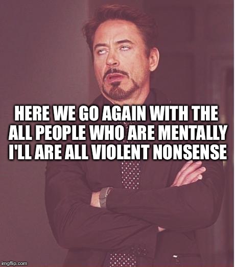 Face You Make Robert Downey Jr Meme | HERE WE GO AGAIN WITH THE ALL PEOPLE WHO ARE MENTALLY I'LL ARE ALL VIOLENT NONSENSE | image tagged in memes,face you make robert downey jr | made w/ Imgflip meme maker