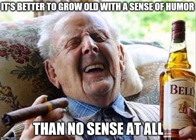 Well that makes sense | IT'S BETTER TO GROW OLD WITH A SENSE OF HUMOR; THAN NO SENSE AT ALL | image tagged in old man celebration | made w/ Imgflip meme maker