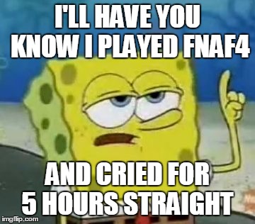 I'll Have You Know Spongebob Meme | I'LL HAVE YOU KNOW I PLAYED FNAF4; AND CRIED FOR 5 HOURS STRAIGHT | image tagged in memes,ill have you know spongebob | made w/ Imgflip meme maker