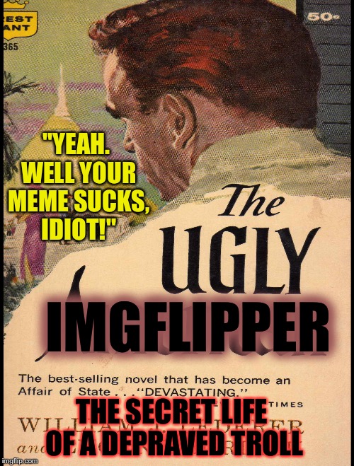 UGLY | "YEAH. WELL YOUR MEME SUCKS, IDIOT!"; IMGFLIPPER; THE SECRET LIFE OF A DEPRAVED TROLL | image tagged in ugly | made w/ Imgflip meme maker