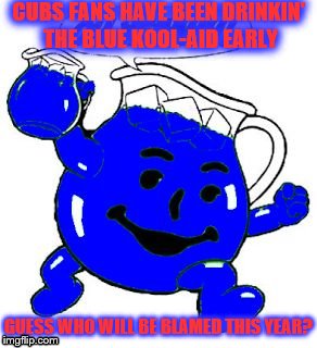 Cubs Blue Kool-Aid | CUBS FANS HAVE BEEN DRINKIN' THE BLUE KOOL-AID EARLY; GUESS WHO WILL BE BLAMED THIS YEAR? | image tagged in blue kool-aid,chicago cubs | made w/ Imgflip meme maker