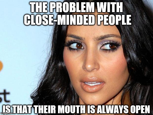 Angry Kim Kardashian | THE PROBLEM WITH CLOSE-MINDED PEOPLE; IS THAT THEIR MOUTH IS ALWAYS OPEN | image tagged in angry kim kardashian | made w/ Imgflip meme maker