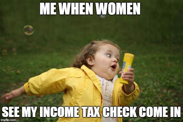 girl running | ME WHEN WOMEN; SEE MY INCOME TAX CHECK COME IN | image tagged in girl running | made w/ Imgflip meme maker