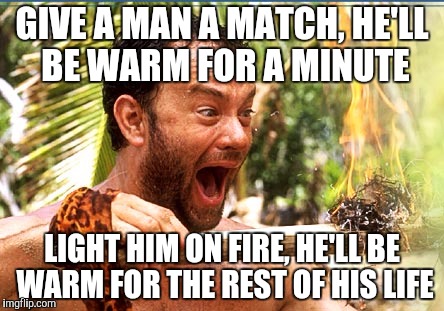 Castaway Fire | GIVE A MAN A MATCH, HE'LL BE WARM FOR A MINUTE; LIGHT HIM ON FIRE, HE'LL BE WARM FOR THE REST OF HIS LIFE | image tagged in memes,castaway fire | made w/ Imgflip meme maker