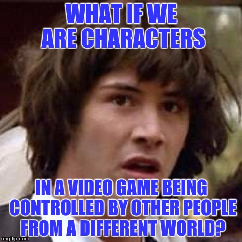 Conspiracy Keanu | WHAT IF WE ARE CHARACTERS; IN A VIDEO GAME BEING CONTROLLED BY OTHER PEOPLE FROM A DIFFERENT WORLD? | image tagged in memes,conspiracy keanu | made w/ Imgflip meme maker