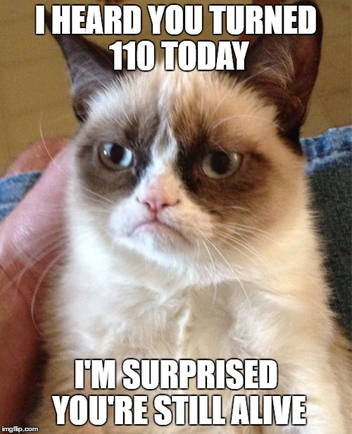 age grumpy cat | I HEARD YOU TURNED 110 TODAY; I'M SURPRISED YOU'RE STILL ALIVE | image tagged in memes,grumpy cat | made w/ Imgflip meme maker