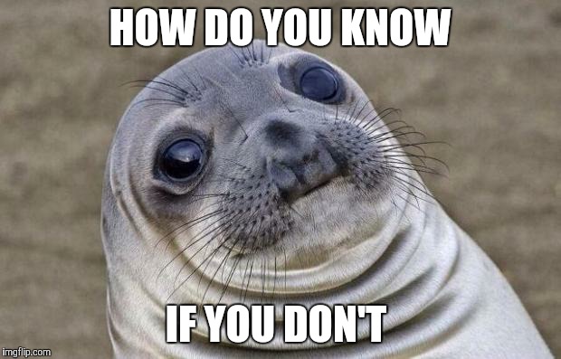 Awkward Moment Sealion Meme | HOW DO YOU KNOW IF YOU DON'T | image tagged in memes,awkward moment sealion | made w/ Imgflip meme maker