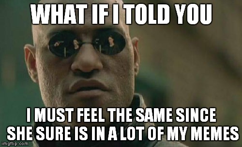 Matrix Morpheus Meme | WHAT IF I TOLD YOU I MUST FEEL THE SAME SINCE SHE SURE IS IN A LOT OF MY MEMES | image tagged in memes,matrix morpheus | made w/ Imgflip meme maker