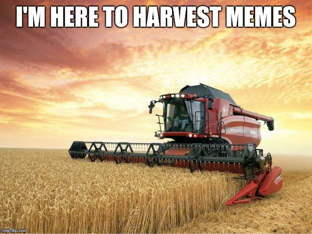 Harvest | I'M HERE TO HARVEST MEMES | image tagged in harvest | made w/ Imgflip meme maker