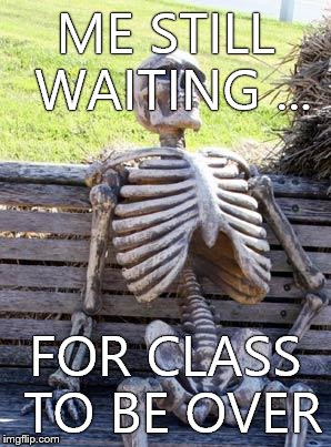 Waiting Skeleton Meme | ME STILL WAITING ... FOR CLASS TO BE OVER | image tagged in memes,waiting skeleton | made w/ Imgflip meme maker