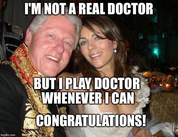 Hey Hillary, when you're president | I'M NOT A REAL DOCTOR BUT I PLAY DOCTOR WHENEVER I CAN CONGRATULATIONS! | image tagged in hey hillary when you're president | made w/ Imgflip meme maker