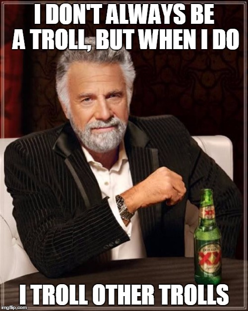 The Most Interesting Man In The World | I DON'T ALWAYS BE A TROLL, BUT WHEN I DO; I TROLL OTHER TROLLS | image tagged in memes,the most interesting man in the world | made w/ Imgflip meme maker