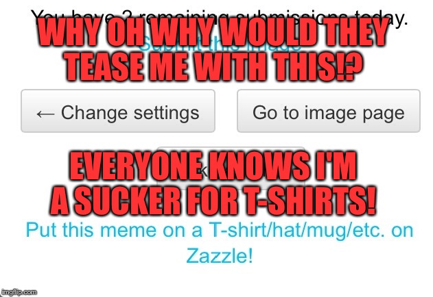 Seriously? Our Memes On A T-Shirt? Can You Even Imagine?  | WHY OH WHY WOULD THEY TEASE ME WITH THIS!? EVERYONE KNOWS I'M A SUCKER FOR T-SHIRTS! | image tagged in t-shirt,memes,lol | made w/ Imgflip meme maker