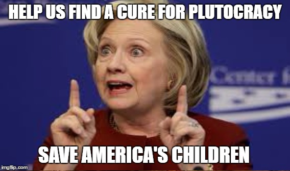 Plutocracy Pimp | HELP US FIND A CURE FOR PLUTOCRACY; SAVE AMERICA'S CHILDREN | image tagged in clinton,problem not solution | made w/ Imgflip meme maker