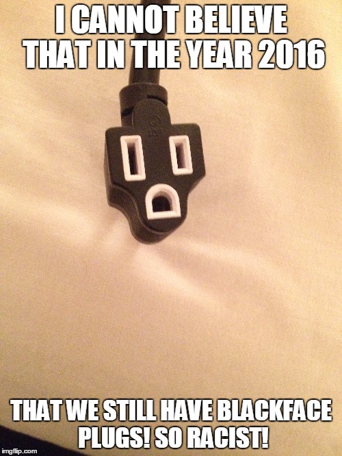 Racist  plug! | I CANNOT BELIEVE THAT IN THE YEAR 2016; THAT WE STILL HAVE BLACKFACE PLUGS! SO RACIST! | image tagged in meme,funny,plug | made w/ Imgflip meme maker