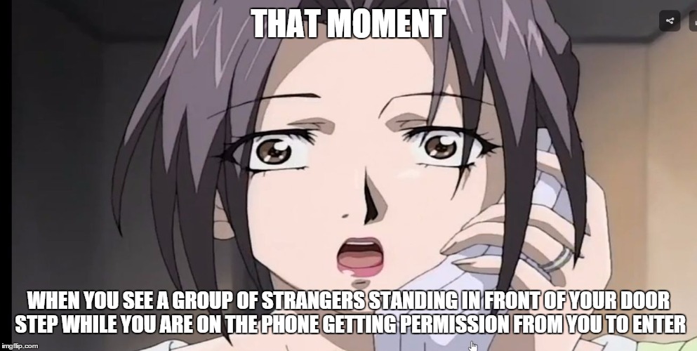 THAT MOMENT; WHEN YOU SEE A GROUP OF STRANGERS STANDING IN FRONT OF YOUR DOOR STEP WHILE YOU ARE ON THE PHONE GETTING PERMISSION FROM YOU TO ENTER | image tagged in misako amamiya | made w/ Imgflip meme maker