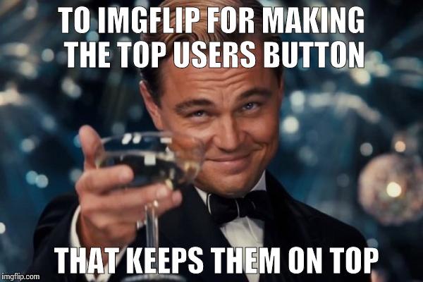 Why would commenting on a top users meme get you any closer to being the top user? | TO IMGFLIP FOR MAKING THE TOP USERS BUTTON; THAT KEEPS THEM ON TOP | image tagged in memes,leonardo dicaprio cheers | made w/ Imgflip meme maker