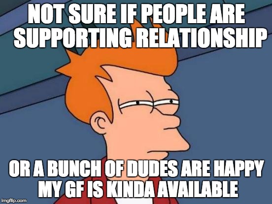 Futurama Fry | NOT SURE IF PEOPLE ARE 
SUPPORTING RELATIONSHIP; OR A BUNCH OF DUDES ARE
HAPPY MY GF IS KINDA AVAILABLE | image tagged in memes,futurama fry,AdviceAnimals | made w/ Imgflip meme maker