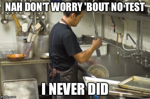 Washing dishes | NAH DON'T WORRY 'BOUT NO TEST I NEVER DID | image tagged in washing dishes | made w/ Imgflip meme maker