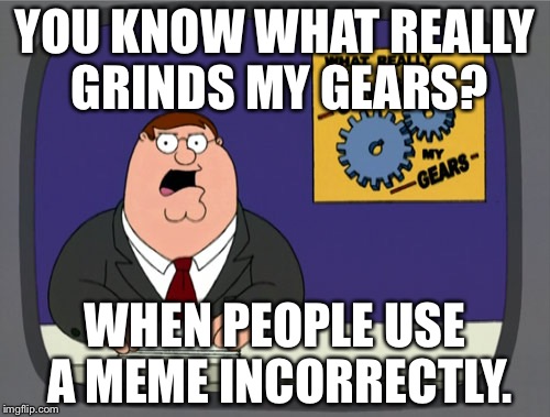 Peter Griffin News | YOU KNOW WHAT REALLY GRINDS MY GEARS? WHEN PEOPLE USE A MEME INCORRECTLY. | image tagged in memes,peter griffin news | made w/ Imgflip meme maker