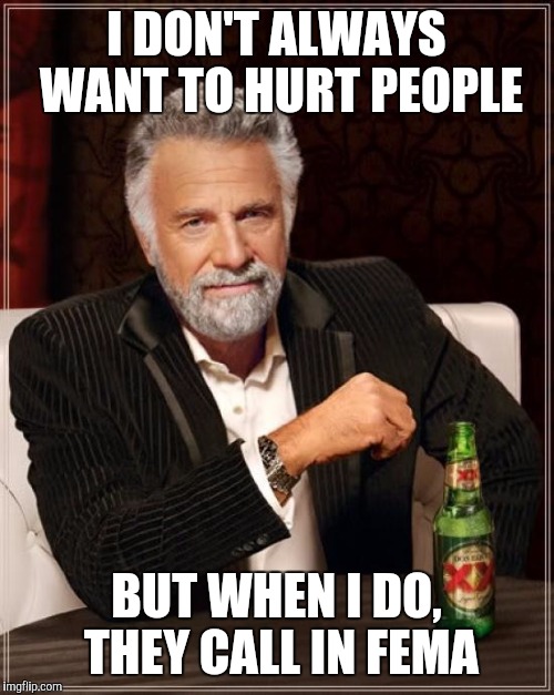 The Most Interesting Man In The World | I DON'T ALWAYS WANT TO HURT PEOPLE; BUT WHEN I DO, THEY CALL IN FEMA | image tagged in memes,the most interesting man in the world | made w/ Imgflip meme maker