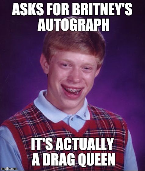 Bad Luck Brian Meme | ASKS FOR BRITNEY'S AUTOGRAPH IT'S ACTUALLY A DRAG QUEEN | image tagged in memes,bad luck brian | made w/ Imgflip meme maker