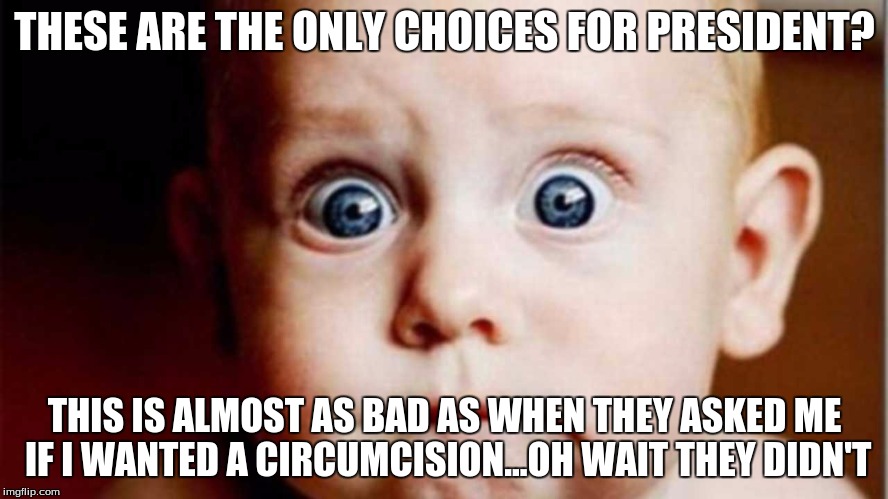 president | THESE ARE THE ONLY CHOICES FOR PRESIDENT? THIS IS ALMOST AS BAD AS WHEN THEY ASKED ME IF I WANTED A CIRCUMCISION...OH WAIT THEY DIDN'T | image tagged in 2016 presidential candidates | made w/ Imgflip meme maker