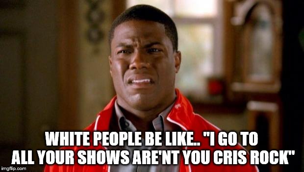 Kevin Hart |  WHITE PEOPLE BE LIKE.. "I GO TO ALL YOUR SHOWS ARE'NT YOU CRIS ROCK" | image tagged in kevin hart | made w/ Imgflip meme maker
