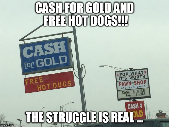 Cash for gold struggle  | CASH FOR GOLD AND FREE HOT DOGS!!! THE STRUGGLE IS REAL ... | image tagged in the struggle is real | made w/ Imgflip meme maker