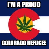 Colorado Cannabis Refugee  | I'M A PROUD; COLORADO REFUGEE | image tagged in colorado | made w/ Imgflip meme maker