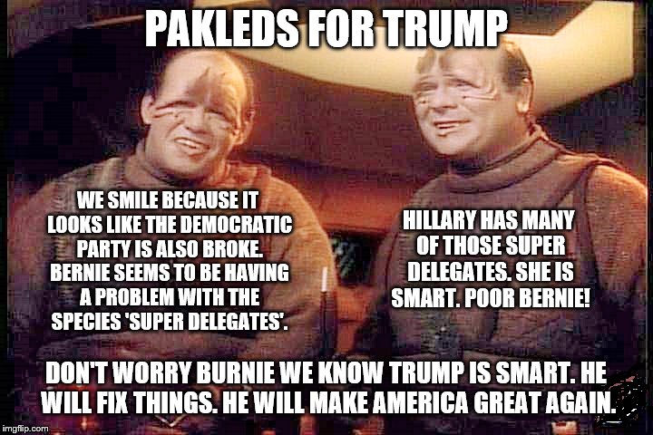Pakleds for Trump: Express their insights into the Democratic Primary  in Indiana  | PAKLEDS FOR TRUMP; WE SMILE BECAUSE IT LOOKS LIKE THE DEMOCRATIC PARTY IS ALSO BROKE. BERNIE SEEMS TO BE HAVING A PROBLEM WITH THE SPECIES 'SUPER DELEGATES'. HILLARY HAS MANY OF THOSE SUPER DELEGATES. SHE IS SMART. POOR BERNIE! DON'T WORRY BURNIE WE KNOW TRUMP IS SMART. HE WILL FIX THINGS. HE WILL MAKE AMERICA GREAT AGAIN. | image tagged in memes,star trek,election 2016,donald trump,funny,smart | made w/ Imgflip meme maker