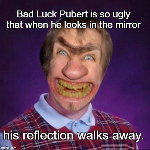 No Luck Family | Bad Luck Pubert is so ugly that when he looks in the mirror; his reflection walks away. | image tagged in memes,funny,paxxx | made w/ Imgflip meme maker