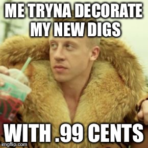 Macklemore Thrift Store | ME TRYNA DECORATE MY NEW DIGS; WITH .99 CENTS | image tagged in memes,macklemore thrift store | made w/ Imgflip meme maker
