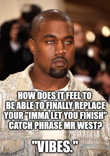 VIBES |  HOW DOES IT FEEL TO BE ABLE TO FINALLY REPLACE YOUR "IMMA LET YOU FINISH" CATCH PHRASE MR WEST? "VIBES." | image tagged in vibes | made w/ Imgflip meme maker