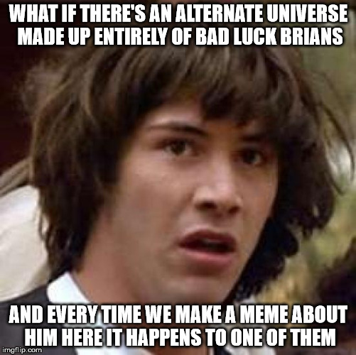 What if? | WHAT IF THERE'S AN ALTERNATE UNIVERSE MADE UP ENTIRELY OF BAD LUCK BRIANS; AND EVERY TIME WE MAKE A MEME ABOUT HIM HERE IT HAPPENS TO ONE OF THEM | image tagged in memes,conspiracy keanu | made w/ Imgflip meme maker