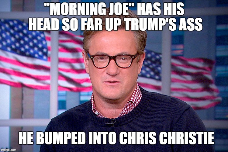 "MORNING JOE" HAS HIS HEAD SO FAR UP TRUMP'S ASS HE BUMPED INTO CHRIS CHRISTIE | made w/ Imgflip meme maker