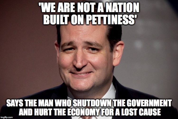 Ted cruz | 'WE ARE NOT A NATION BUILT ON PETTINESS'; SAYS THE MAN WHO SHUTDOWN THE GOVERNMENT AND HURT THE ECONOMY FOR A LOST CAUSE | image tagged in ted cruz,The_Donald | made w/ Imgflip meme maker