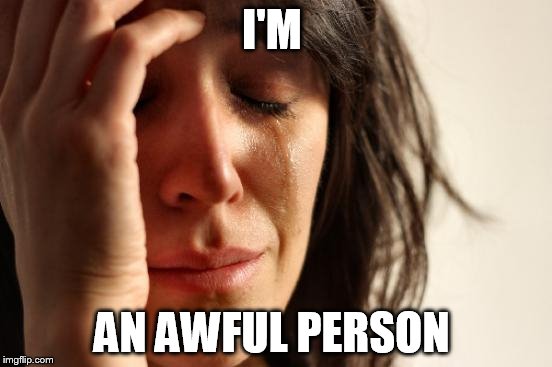 First World Problems Meme | I'M AN AWFUL PERSON | image tagged in memes,first world problems | made w/ Imgflip meme maker