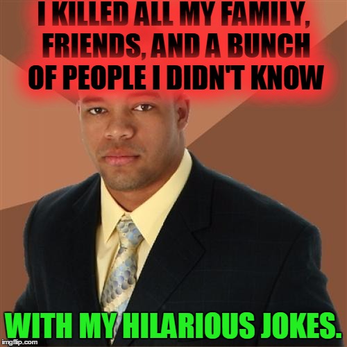 Successful Black Man Meme | I KILLED ALL MY FAMILY, FRIENDS, AND A BUNCH OF PEOPLE I DIDN'T KNOW; WITH MY HILARIOUS JOKES. | image tagged in memes,successful black man,kill,hilarious,jokes,murder | made w/ Imgflip meme maker