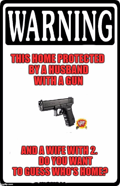 Warning | THIS HOME PROTECTED BY A HUSBAND WITH A GUN; AND A WIFE WITH 2.       DO YOU WANT TO GUESS WHO'S HOME? | image tagged in warning | made w/ Imgflip meme maker